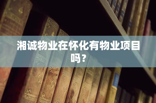 湘诚物业在怀化有物业项目吗？